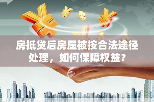 望城房抵贷后房屋被按合法途径处理，如何保障权益？