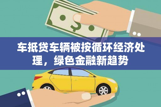 庐阳车抵贷车辆被按循环经济处理，绿色金融新趋势