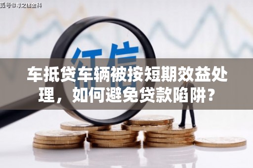 乌兰察布车抵贷车辆被按短期效益处理，如何避免贷款陷阱？