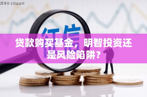 万华贷款购买基金，明智投资还是风险陷阱？