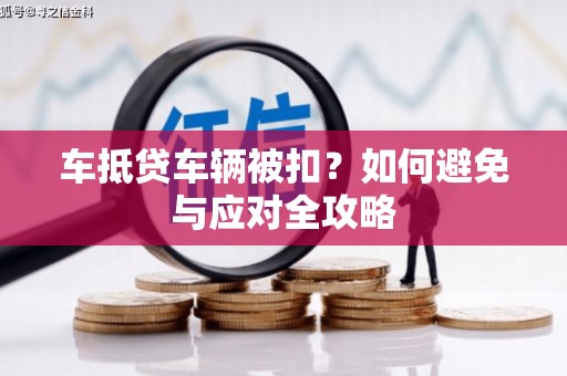 安岳车抵贷车辆被扣？如何避免与应对全攻略