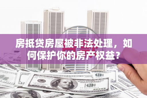 白沙房抵贷房屋被非法处理，如何保护你的房产权益？