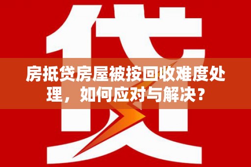华宁房抵贷房屋被按回收难度处理，如何应对与解决？