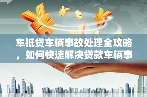 天祝车抵贷车辆事故处理全攻略，如何快速解决贷款车辆事故问题