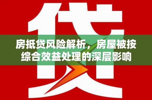 天祝房抵贷风险解析，房屋被按综合效益处理的深层影响