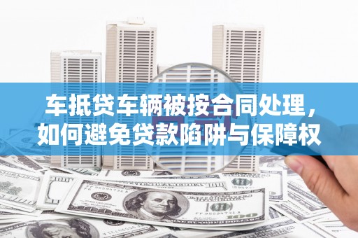 上思车抵贷车辆被按合同处理，如何避免贷款陷阱与保障权益？