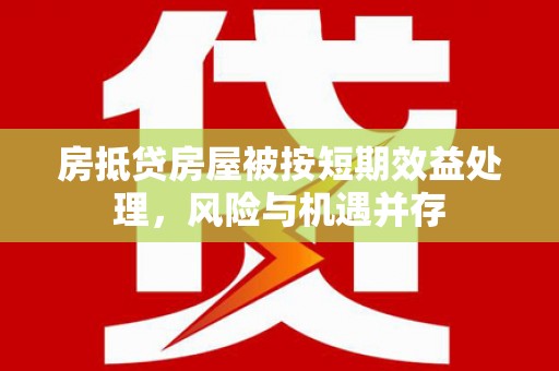 苓雅房抵贷房屋被按短期效益处理，风险与机遇并存