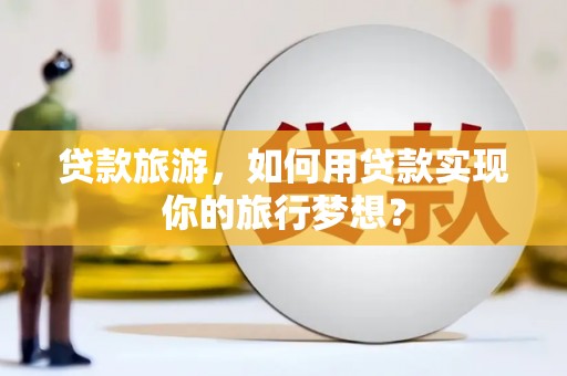 邻水贷款旅游，如何用贷款实现你的旅行梦想？