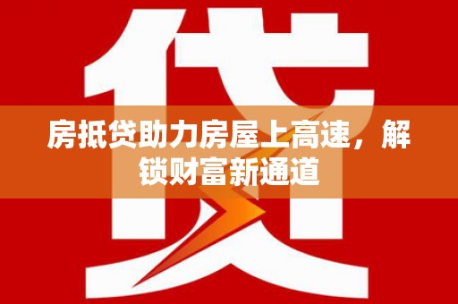 永昌房抵贷助力房屋上高速，解锁财富新通道