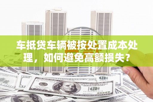 永昌车抵贷车辆被按处置成本处理，如何避免高额损失？