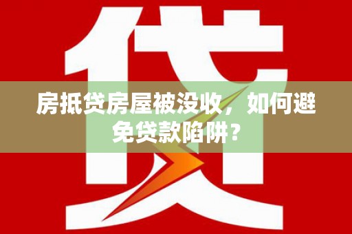 永昌房抵贷房屋被没收，如何避免贷款陷阱？