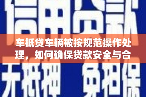邻水车抵贷车辆被按规范操作处理，如何确保贷款安全与合规？