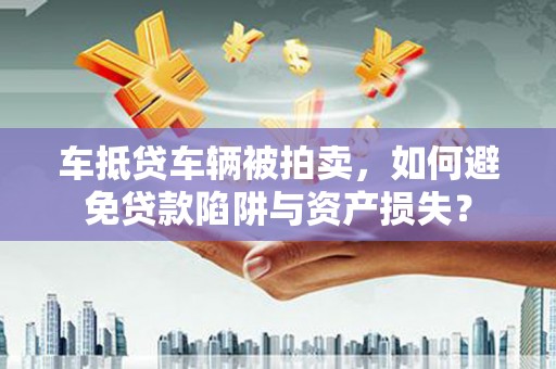 新埔车抵贷车辆被拍卖，如何避免贷款陷阱与资产损失？