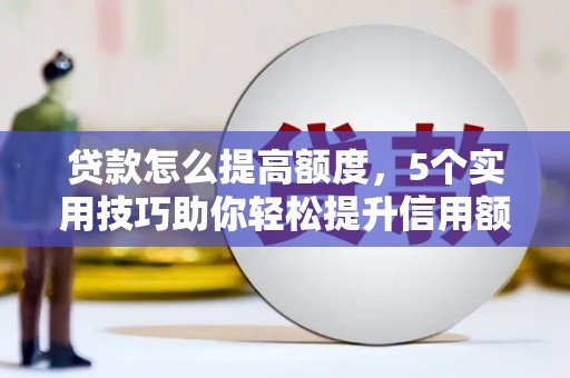 江油贷款怎么提高额度，5个实用技巧助你轻松提升信用额度