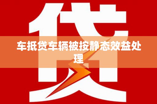 黔西车抵贷车辆被按静态效益处理