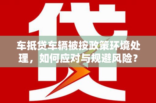 永昌车抵贷车辆被按政策环境处理，如何应对与规避风险？