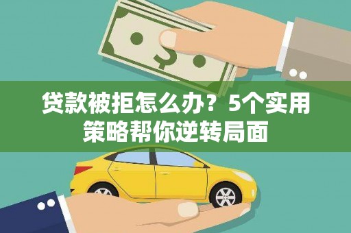 永昌贷款被拒怎么办？5个实用策略帮你逆转局面