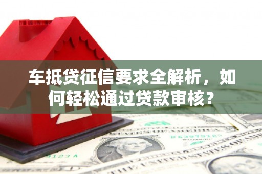 徽县车抵贷征信要求全解析，如何轻松通过贷款审核？