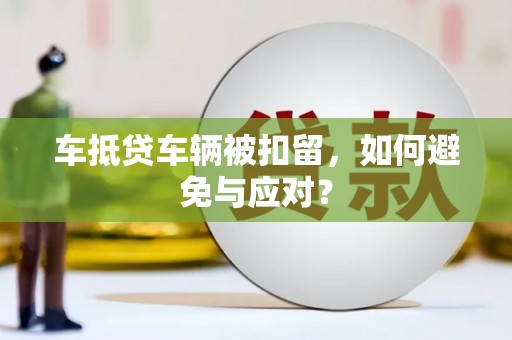 北戴河车抵贷车辆被扣留，如何避免与应对？