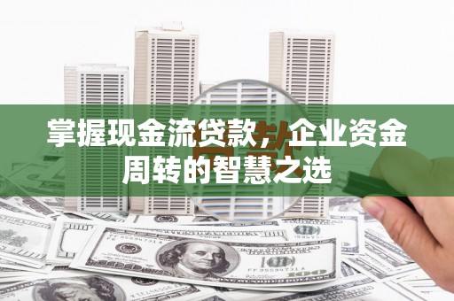 北戴河掌握现金流贷款，企业资金周转的智慧之选