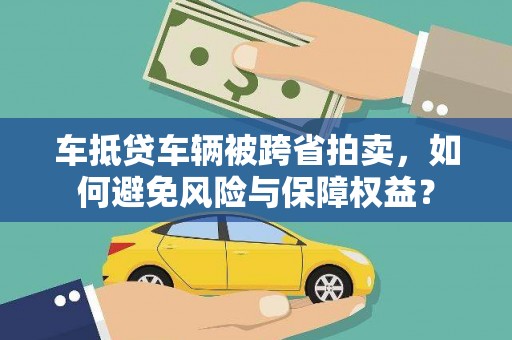 昌黎车抵贷车辆被跨省拍卖，如何避免风险与保障权益？