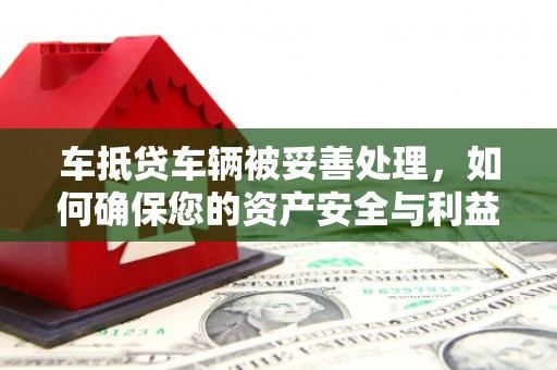 独山子车抵贷车辆被妥善处理，如何确保您的资产安全与利益最大化