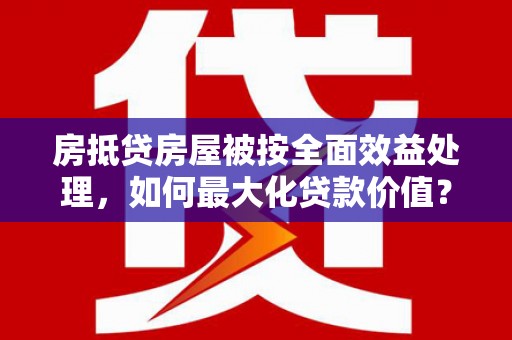 神木房抵贷房屋被按全面效益处理，如何最大化贷款价值？