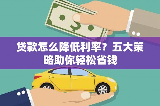 古蔺贷款怎么降低利率？五大策略助你轻松省钱