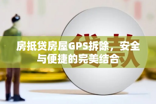 昌黎房抵贷房屋GPS拆除，安全与便捷的完美结合