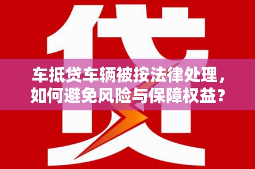 秦州车抵贷车辆被按法律处理，如何避免风险与保障权益？