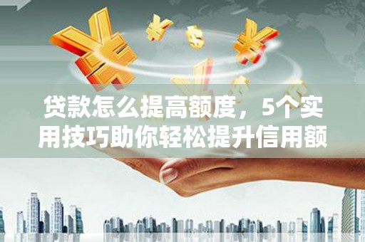 济阳贷款怎么提高额度，5个实用技巧助你轻松提升信用额度