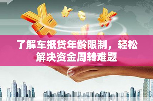 环江了解车抵贷年龄限制，轻松解决资金周转难题