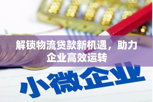 天祝解锁物流贷款新机遇，助力企业高效运转