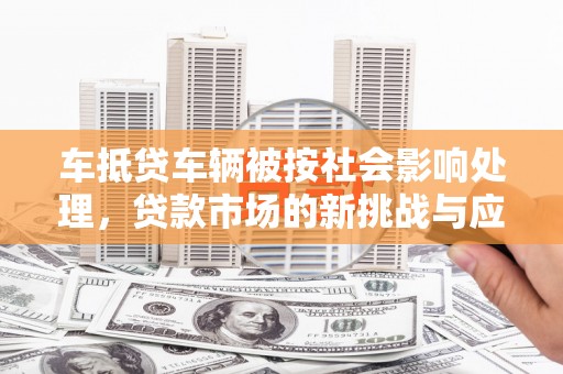 天祝车抵贷车辆被按社会影响处理，贷款市场的新挑战与应对策略