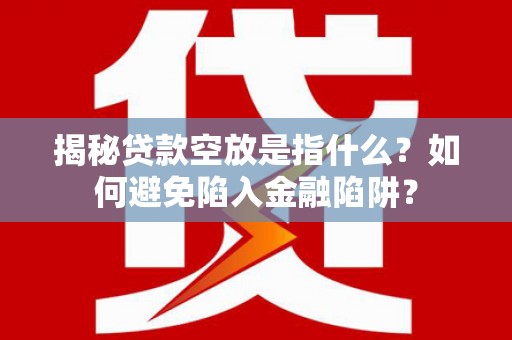 淅川揭秘贷款空放是指什么？如何避免陷入金融陷阱？