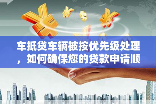 清河门车抵贷车辆被按优先级处理，如何确保您的贷款申请顺利通过？