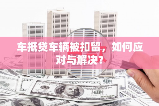 端州车抵贷车辆被扣留，如何应对与解决？