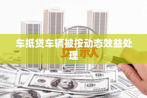 乃东车抵贷车辆被按动态效益处理