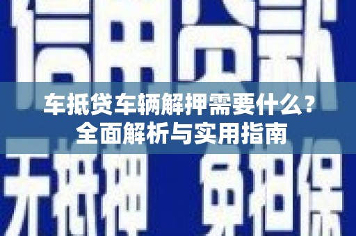 端州车抵贷车辆解押需要什么？ 全面解析与实用指南