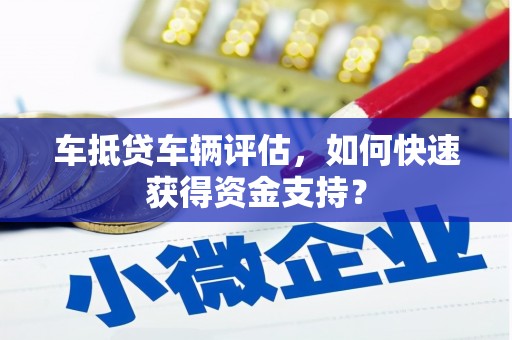 淅川车抵贷车辆评估，如何快速获得资金支持？