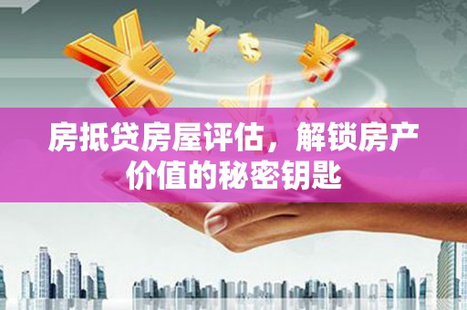淅川房抵贷房屋评估，解锁房产价值的秘密钥匙