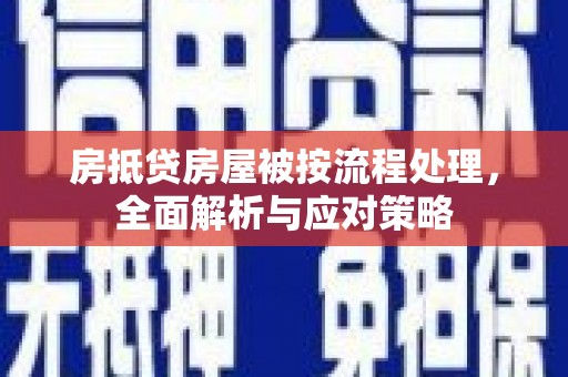 安图房抵贷房屋被按流程处理，全面解析与应对策略