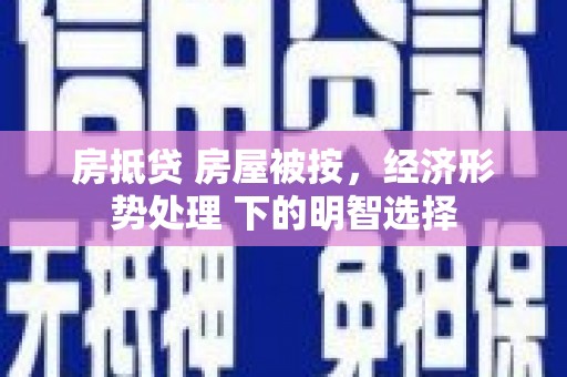杭锦旗房抵贷 房屋被按，经济形势处理 下的明智选择