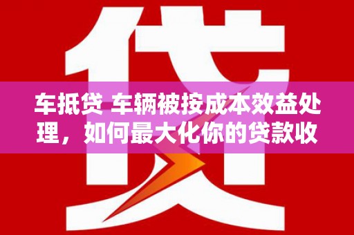 杭锦旗车抵贷 车辆被按成本效益处理，如何最大化你的贷款收益？
