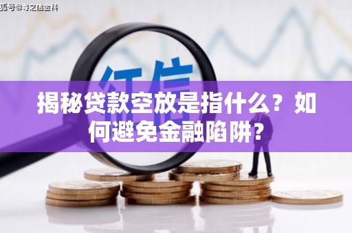 二林揭秘贷款空放是指什么？如何避免金融陷阱？