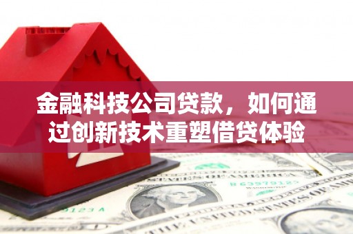 下花园金融科技公司贷款，如何通过创新技术重塑借贷体验