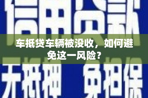 青山车抵贷车辆被没收，如何避免这一风险？