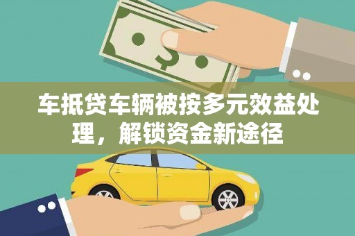 井陉车抵贷车辆被按多元效益处理，解锁资金新途径