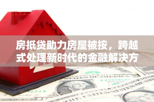 忠县房抵贷助力房屋被按，跨越式处理新时代的金融解决方案