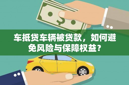 赵县车抵贷车辆被贷款，如何避免风险与保障权益？